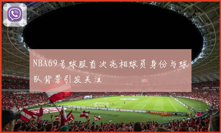 NBA69号球服首次亮相球员身份与球队背景引发关注