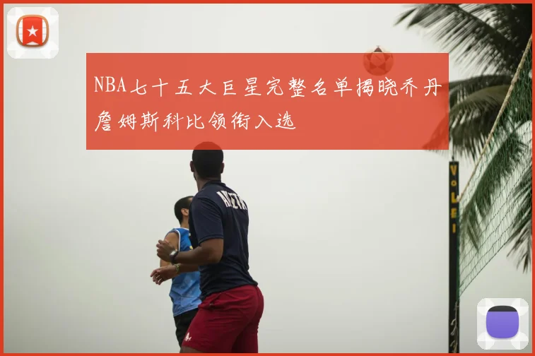 NBA七十五大巨星完整名单揭晓乔丹詹姆斯科比领衔入选