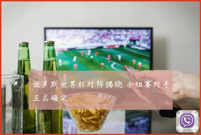 俄罗斯世界杯对阵揭晓 小组赛对手正式确定