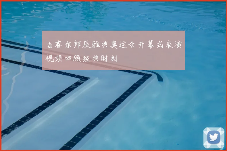 吉赛尔邦辰雅典奥运会开幕式表演视频回顾经典时刻