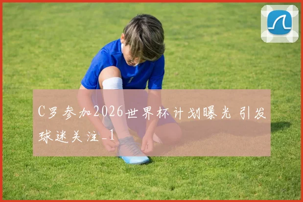 C罗参加2026世界杯计划曝光 引发球迷关注_1