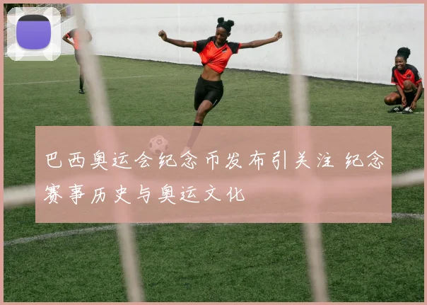 巴西奥运会纪念币发布引关注 纪念赛事历史与奥运文化