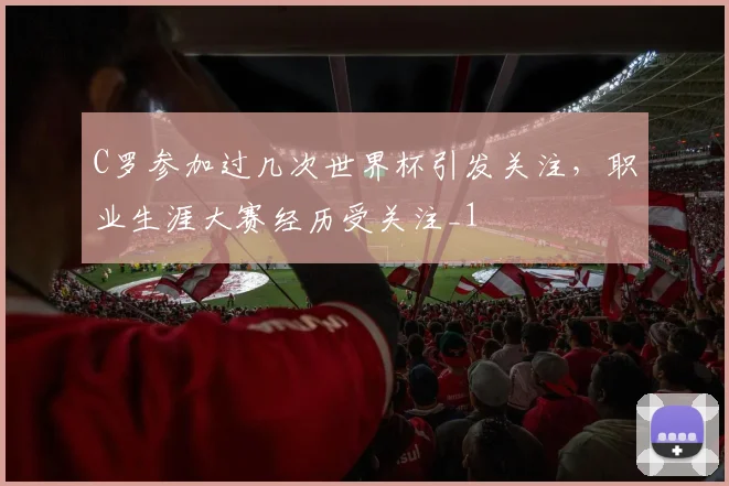 C罗参加过几次世界杯引发关注,职业生涯大赛经历受关注_1
