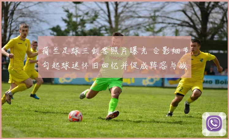 荷兰足球三剑客照片曝光 合影细节勾起球迷怀旧回忆并促成阵容与战术讨论