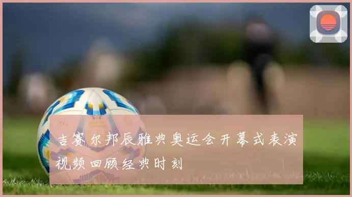 吉赛尔邦辰雅典奥运会开幕式表演视频回顾经典时刻