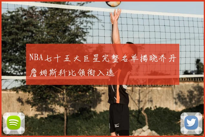 NBA七十五大巨星完整名单揭晓乔丹詹姆斯科比领衔入选