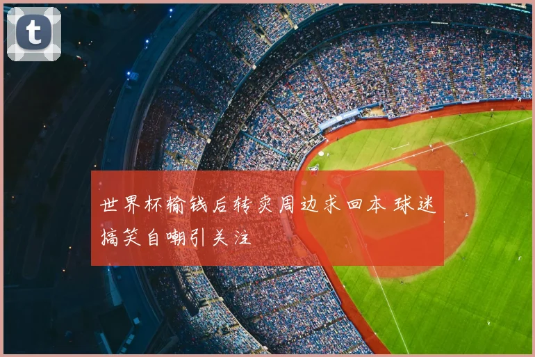 世界杯输钱后转卖周边求回本 球迷搞笑自嘲引关注