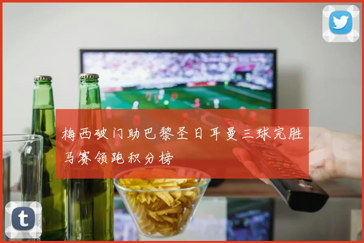 梅西破门助巴黎圣日耳曼三球完胜马赛领跑积分榜