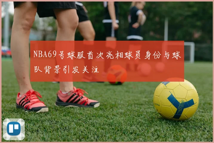 NBA69号球服首次亮相球员身份与球队背景引发关注