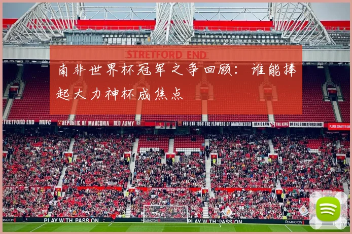 南非世界杯冠军之争回顾:谁能捧起大力神杯成焦点