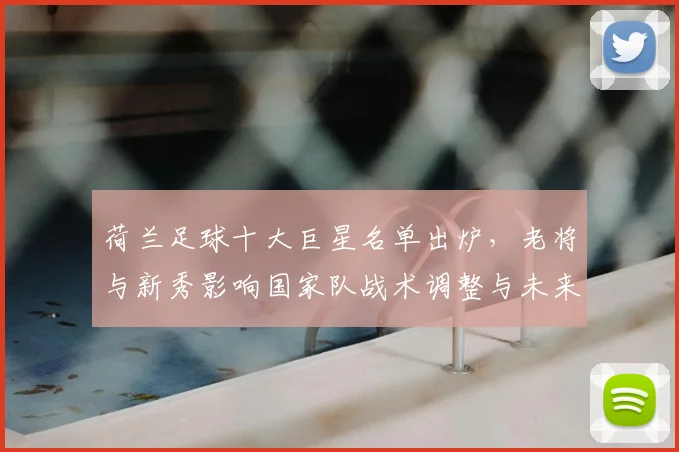 荷兰足球十大巨星名单出炉，老将与新秀影响国家队战术调整与未来看点