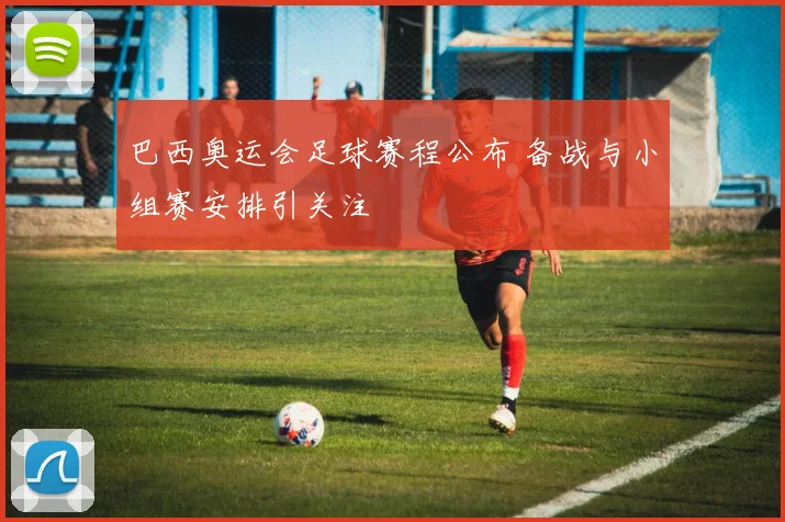 巴西奥运会足球赛程公布 备战与小组赛安排引关注