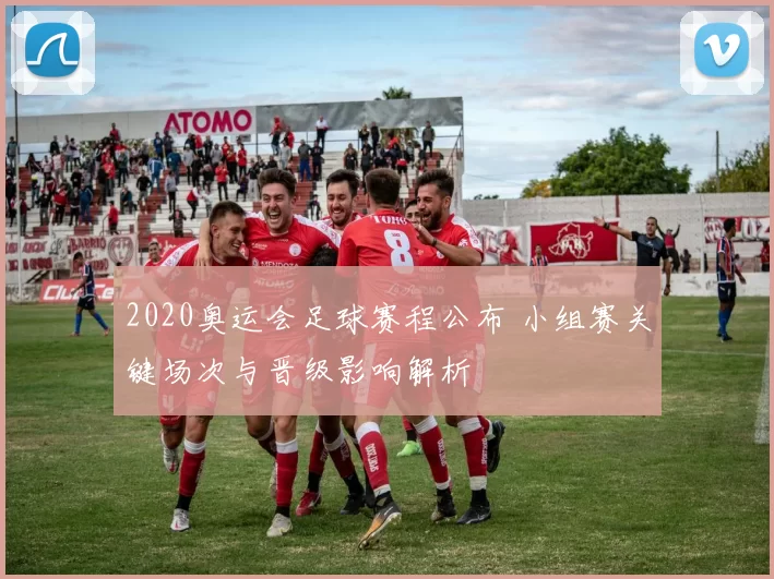 2020奥运会足球赛程公布 小组赛关键场次与晋级影响解析