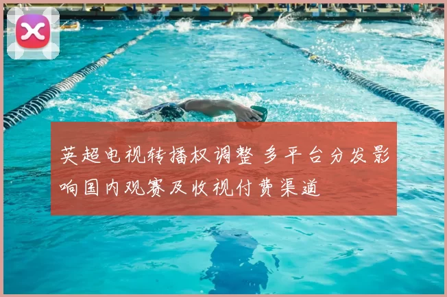 英超电视转播权调整 多平台分发影响国内观赛及收视付费渠道