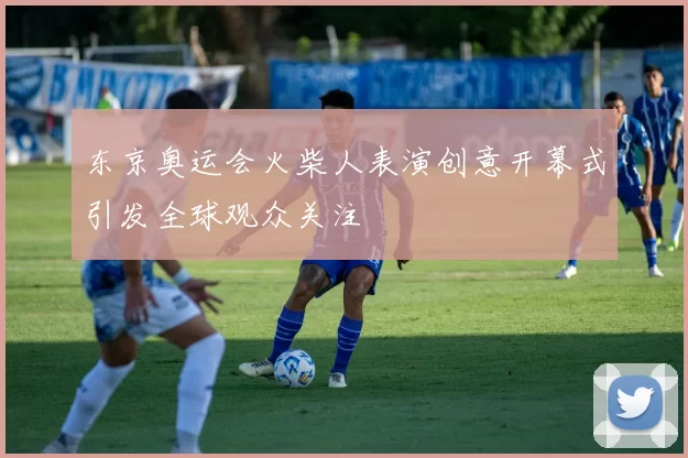东京奥运会火柴人表演创意开幕式引发全球观众关注