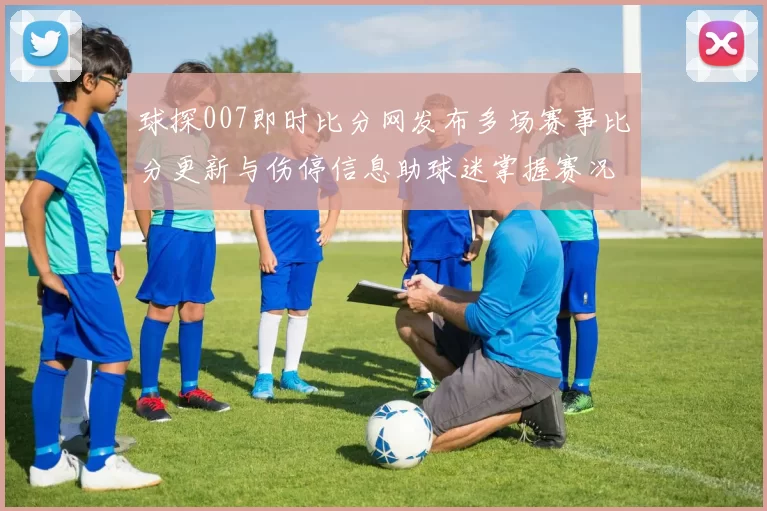 球探007即时比分网发布多场赛事比分更新与伤停信息助球迷掌握赛况