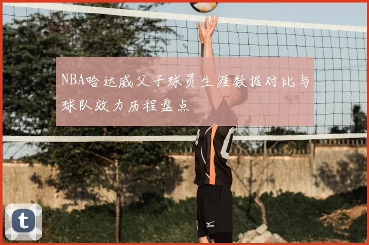 NBA哈达威父子球员生涯数据对比与球队效力历程盘点