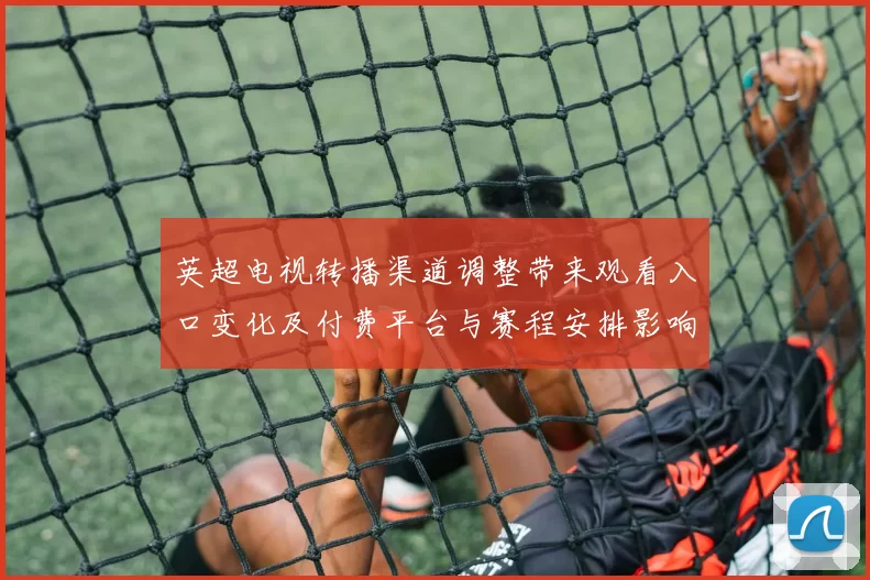 英超电视转播渠道调整带来观看入口变化及付费平台与赛程安排影响