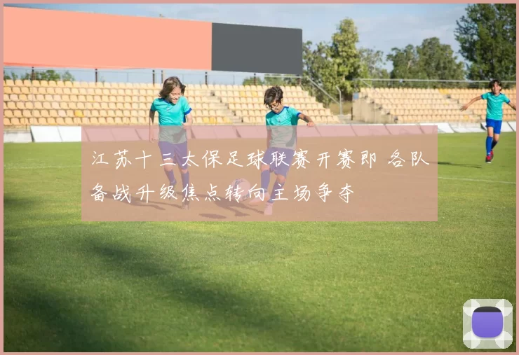 江苏十三太保足球联赛开赛即 各队备战升级焦点转向主场争夺