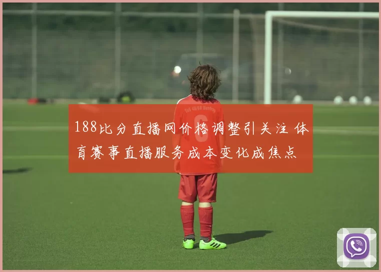 188比分直播网价格调整引关注 体育赛事直播服务成本变化成焦点