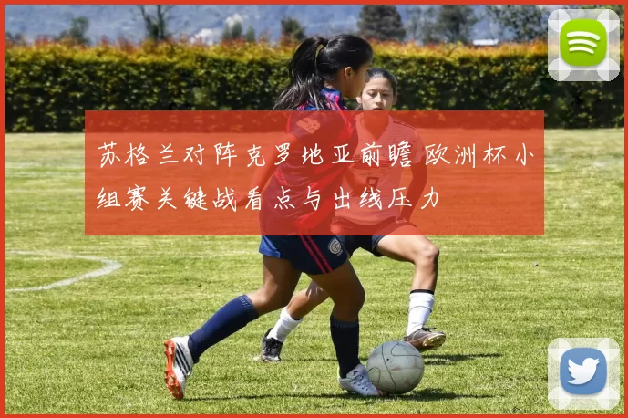 苏格兰对阵克罗地亚前瞻 欧洲杯小组赛关键战看点与出线压力