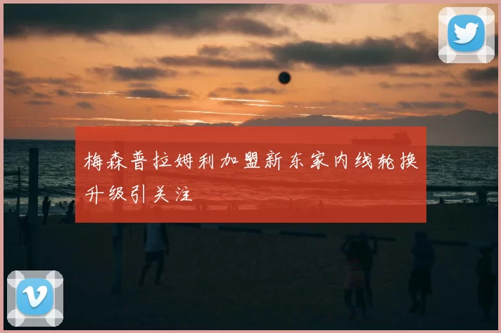 梅森普拉姆利加盟新东家内线轮换升级引关注