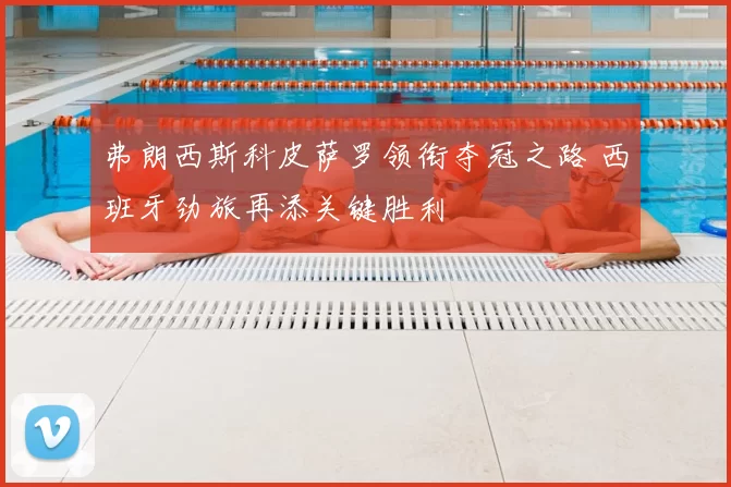 弗朗西斯科皮萨罗领衔夺冠之路 西班牙劲旅再添关键胜利
