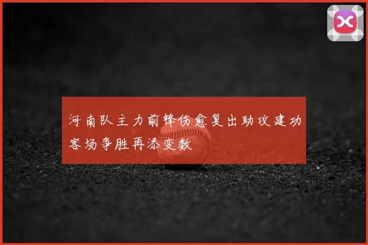 河南队主力前锋伤愈复出助攻建功客场争胜再添变数