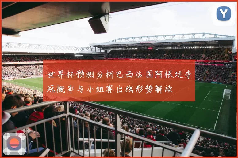世界杯预测分析巴西法国阿根廷夺冠概率与小组赛出线形势解读