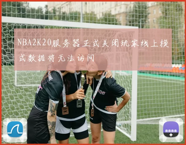 NBA2K20服务器正式关闭玩家线上模式数据将无法访问