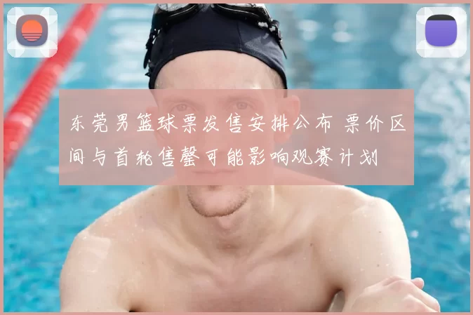 东莞男篮球票发售安排公布 票价区间与首轮售罄可能影响观赛计划