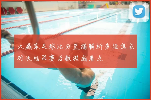 大赢家足球比分直播解析多场焦点对决结果赛后数据成看点