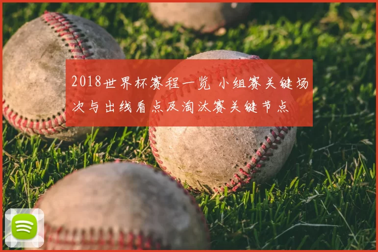 2018世界杯赛程一览 小组赛关键场次与出线看点及淘汰赛关键节点