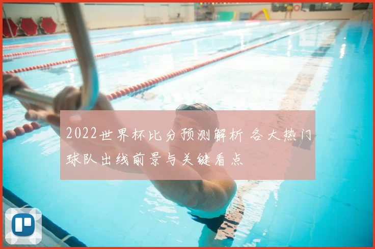 2022世界杯比分预测解析 各大热门球队出线前景与关键看点