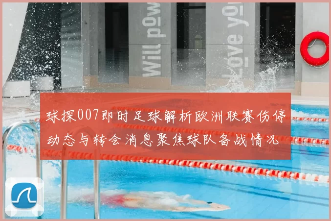 球探007即时足球解析欧洲联赛伤停动态与转会消息聚焦球队备战情况