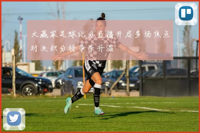 大赢家足球比分直播开启多场焦点对决积分榜争夺升温