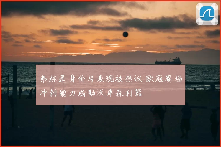 弗林蓬身价与表现被热议 欧冠赛场冲刺能力成勒沃库森利器