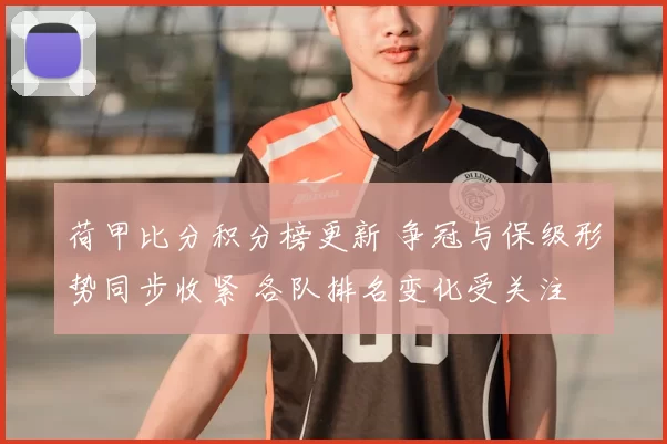 荷甲比分积分榜更新 争冠与保级形势同步收紧 各队排名变化受关注