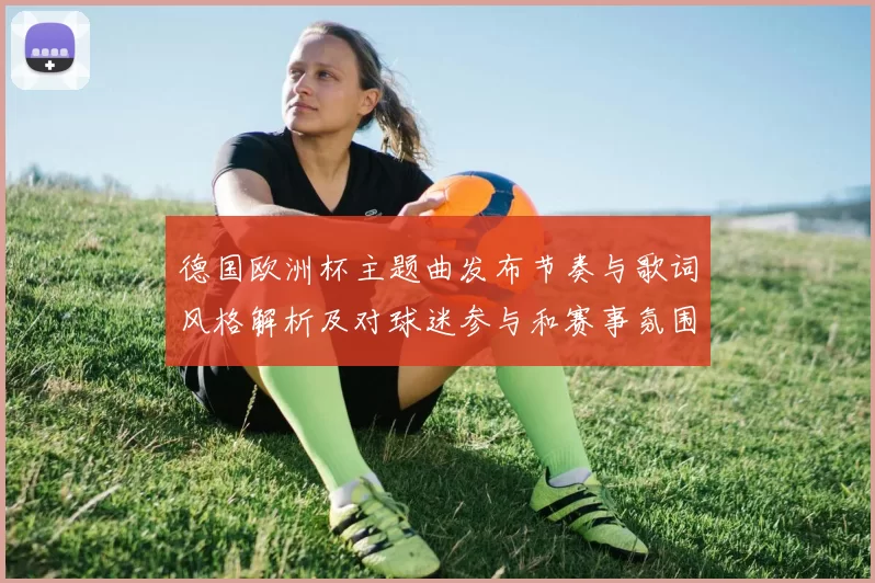 德国欧洲杯主题曲发布节奏与歌词风格解析及对球迷参与和赛事氛围影响