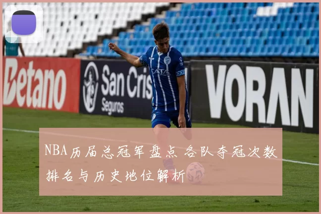 NBA历届总冠军盘点 各队夺冠次数排名与历史地位解析