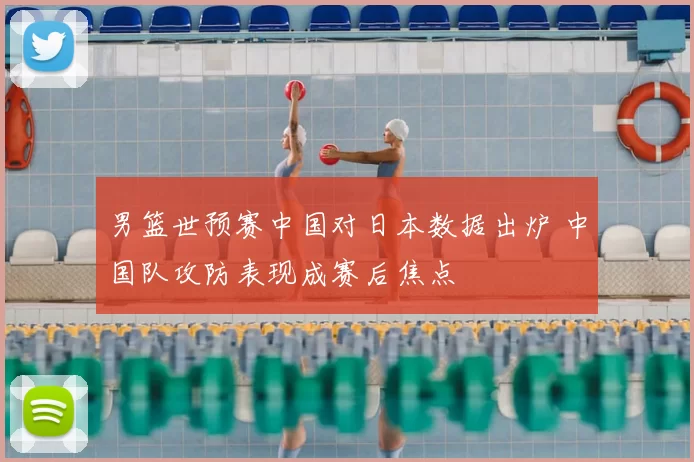 男篮世预赛中国对日本数据出炉 中国队攻防表现成赛后焦点