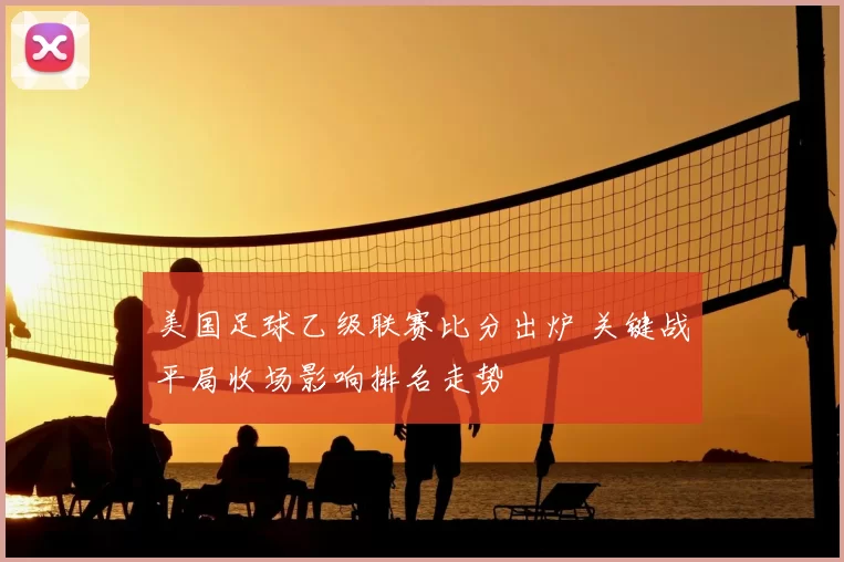 美国足球乙级联赛比分出炉 关键战平局收场影响排名走势
