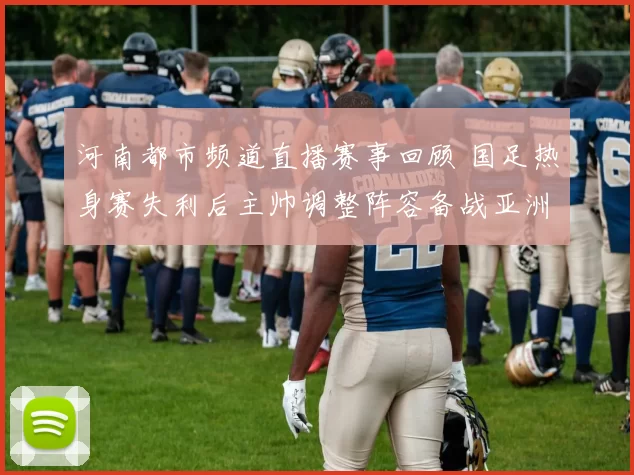 河南都市频道直播赛事回顾 国足热身赛失利后主帅调整阵容备战亚洲杯