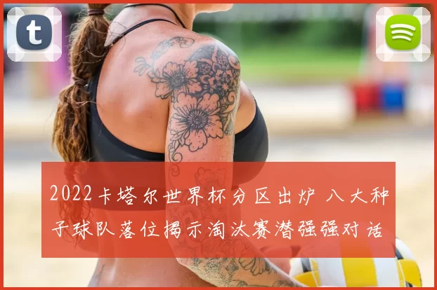 2022卡塔尔世界杯分区出炉 八大种子球队落位揭示淘汰赛潜强强对话