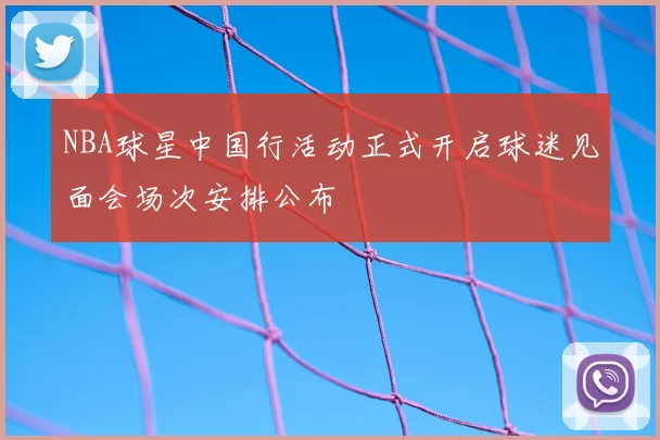 NBA球星中国行活动正式开启球迷见面会场次安排公布