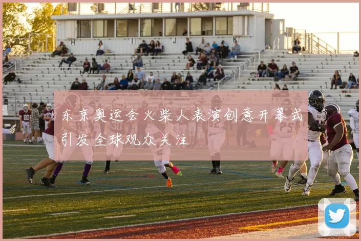 东京奥运会火柴人表演创意开幕式引发全球观众关注