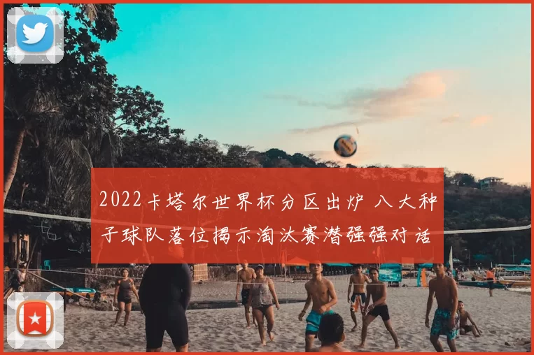 2022卡塔尔世界杯分区出炉 八大种子球队落位揭示淘汰赛潜强强对话