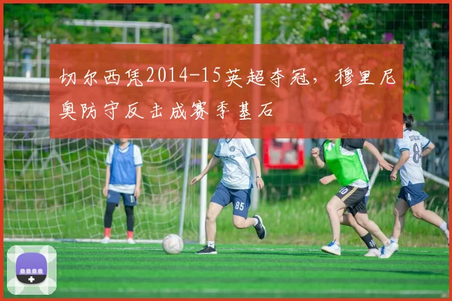 切尔西凭2014-15英超夺冠，穆里尼奥防守反击成赛季基石