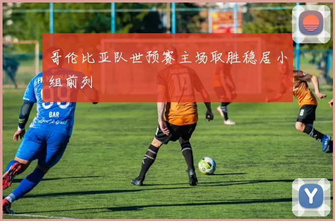 哥伦比亚队世预赛主场取胜稳居小组前列