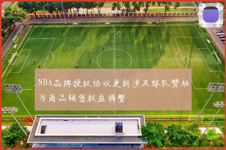 NBA品牌授权协议更新涉及球队赞助与商品销售权益调整
